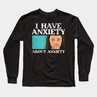 Anxiety, I Have Anxiety About Anxiety Long Sleeve T-Shirt